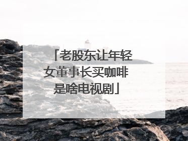 老股东让年轻女董事长买咖啡是啥电视剧