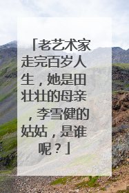 老艺术家走完百岁人生，她是田壮壮的母亲，李雪健的姑姑，是谁呢？