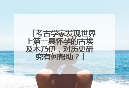 考古学家发现世界上第一具怀孕的古埃及木乃伊，对历史研究有何帮助？