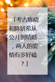 考古陈晓和陈妍希从公开到结婚，两人的爱情有多好磕？