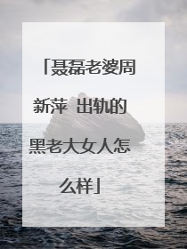 聂磊老婆周新萍 出轨的黑老大女人怎么样