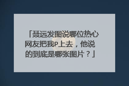 聂远发图说哪位热心网友把我P上去，他说的到底是哪张图片？