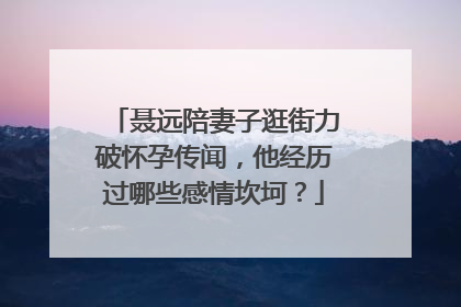 聂远陪妻子逛街力破怀孕传闻,他经历过哪些感情坎坷?