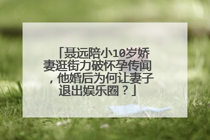 聂远陪小10岁娇妻逛街力破怀孕传闻,他婚后为何让妻子退出娱乐圈?