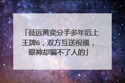 聂远黄奕分手多年后上王牌6,双方互送祝福,眼神却骗不了人的