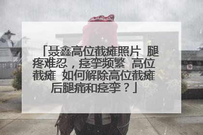 聂鑫高位截瘫照片 腿疼难忍,痉挛频繁 高位截瘫 如何解除高位截瘫后腿痛和痉挛?