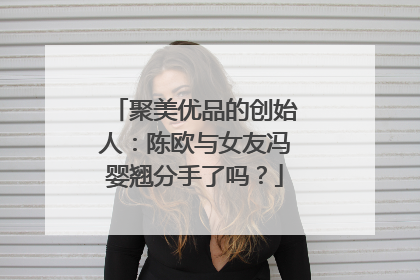 聚美优品的创始人：陈欧与女友冯婴翘分手了吗？