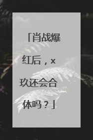 肖战爆红后，x玖还会合体吗？