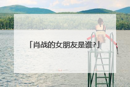 肖战的女朋友是谁?