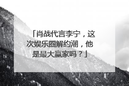 肖战代言李宁,这次娱乐圈解约潮,他是最大赢家吗?