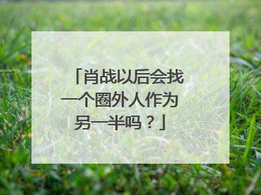 肖战以后会找一个圈外人作为另一半吗？