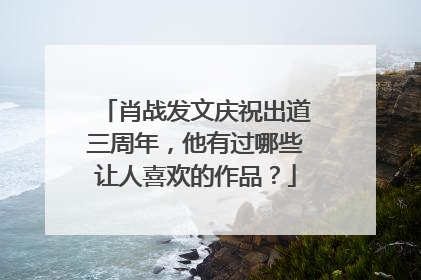 肖战发文庆祝出道三周年，他有过哪些让人喜欢的作品？