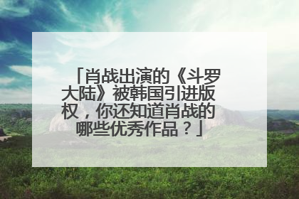 肖战出演的《斗罗大陆》被韩国引进版权，你还知道肖战的哪些优秀作品？