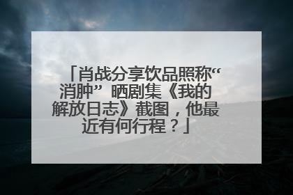 肖战分享饮品照称“消肿” 晒剧集《我的解放日志》截图，他最近有何行程？