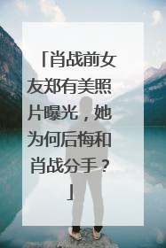 肖战前女友郑有美照片曝光，她为何后悔和肖战分手？