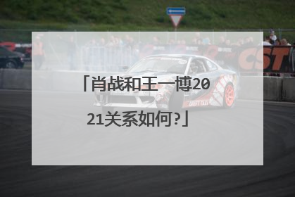 肖战和王一博2021关系如何?