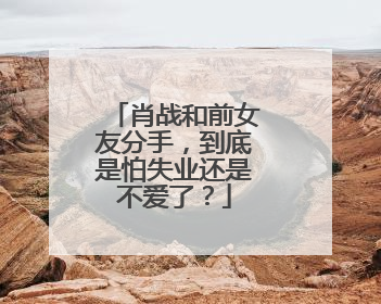 肖战和前女友分手，到底是怕失业还是不爱了？