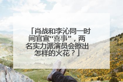 肖战和李沁同一时间官宣“喜事”，两名实力派演员会擦出怎样的火花？