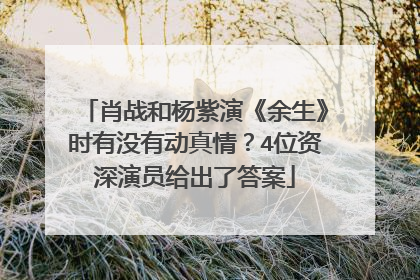 肖战和杨紫演《余生》时有没有动真情?4位资深演员给出了答案