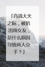 肖战大火之际，被扒出前女友，是什么原因导致两人分手？