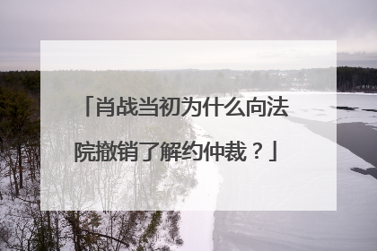 肖战当初为什么向法院撤销了解约仲裁？