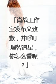 肖战工作室发布文致歉，并呼吁理智追星，你怎么看呢？