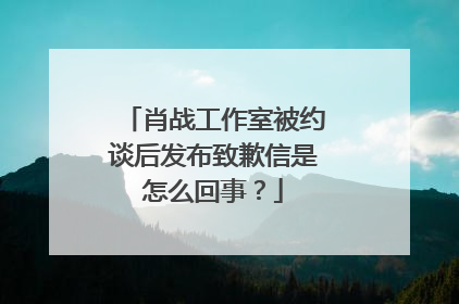 肖战工作室被约谈后发布致歉信是怎么回事？