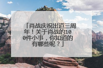 肖战庆祝出道三周年！关于肖战的100件小事，你知道的有哪些呢？