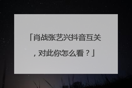 肖战张艺兴抖音互关,对此你怎么看?