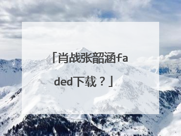 肖战张韶涵faded下载？