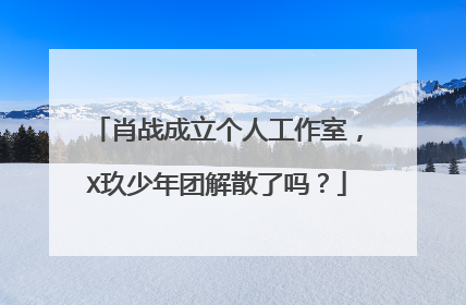 肖战成立个人工作室,X玖少年团解散了吗?