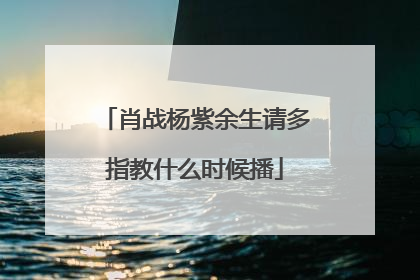 肖战杨紫余生请多指教什么时候播