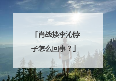 肖战搂李沁脖子怎么回事？