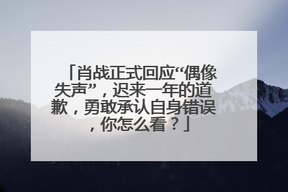 肖战正式回应“偶像失声”，迟来一年的道歉，勇敢承认自身错误，你怎么看？