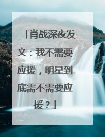 肖战深夜发文：我不需要应援，明星到底需不需要应援？