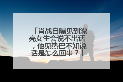 肖战自曝见到漂亮女生会说不出话，他见热巴不知说话是怎么回事？