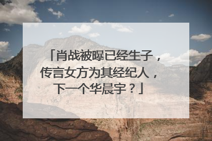肖战被曝已经生子，传言女方为其经纪人，下一个华晨宇？