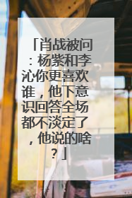 肖战被问：杨紫和李沁你更喜欢谁，他下意识回答全场都不淡定了，他说的啥？