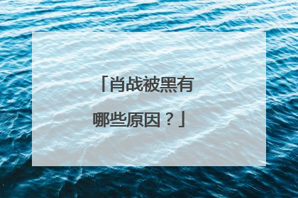 肖战被黑有哪些原因?