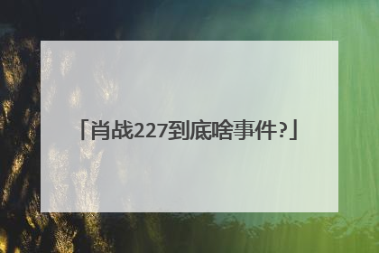 肖战227到底啥事件?