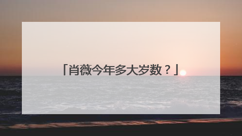 肖薇今年多大岁数？