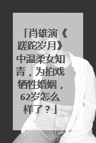 肖雄演《蹉跎岁月》中温柔女知青，为拍戏牺牲婚姻，62岁怎么样了？