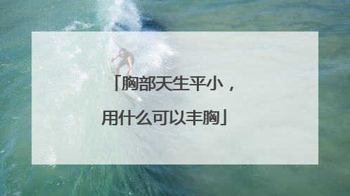 胸部天生平小，用什么可以丰胸