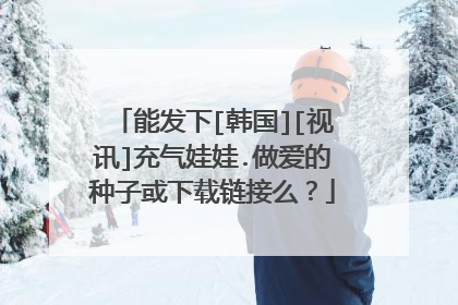 能发下[韩国][视讯]充气娃娃.做爱的种子或下载链接么？