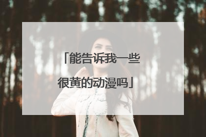 能告诉我一些很黄的动漫吗