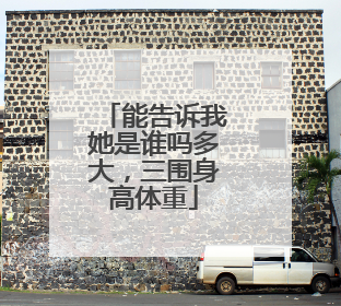 能告诉我她是谁吗多大，三围身高体重