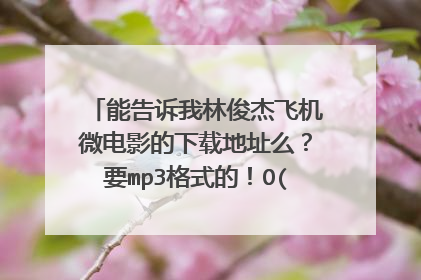 能告诉我林俊杰飞机微电影的下载地址么？要mp3格式的！O(∩_∩)O谢谢！