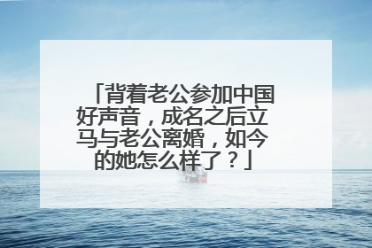 背着老公参加中国好声音，成名之后立马与老公离婚，如今的她怎么样了？