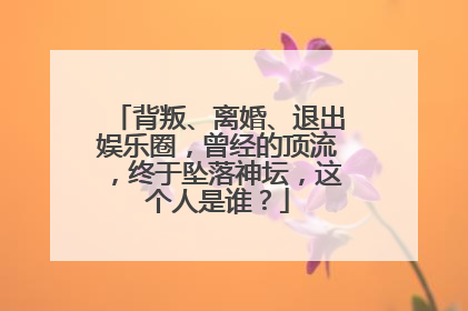 背叛、离婚、退出娱乐圈,曾经的顶流,终于坠落神坛,这个人是谁?