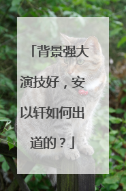 背景强大演技好，安以轩如何出道的？